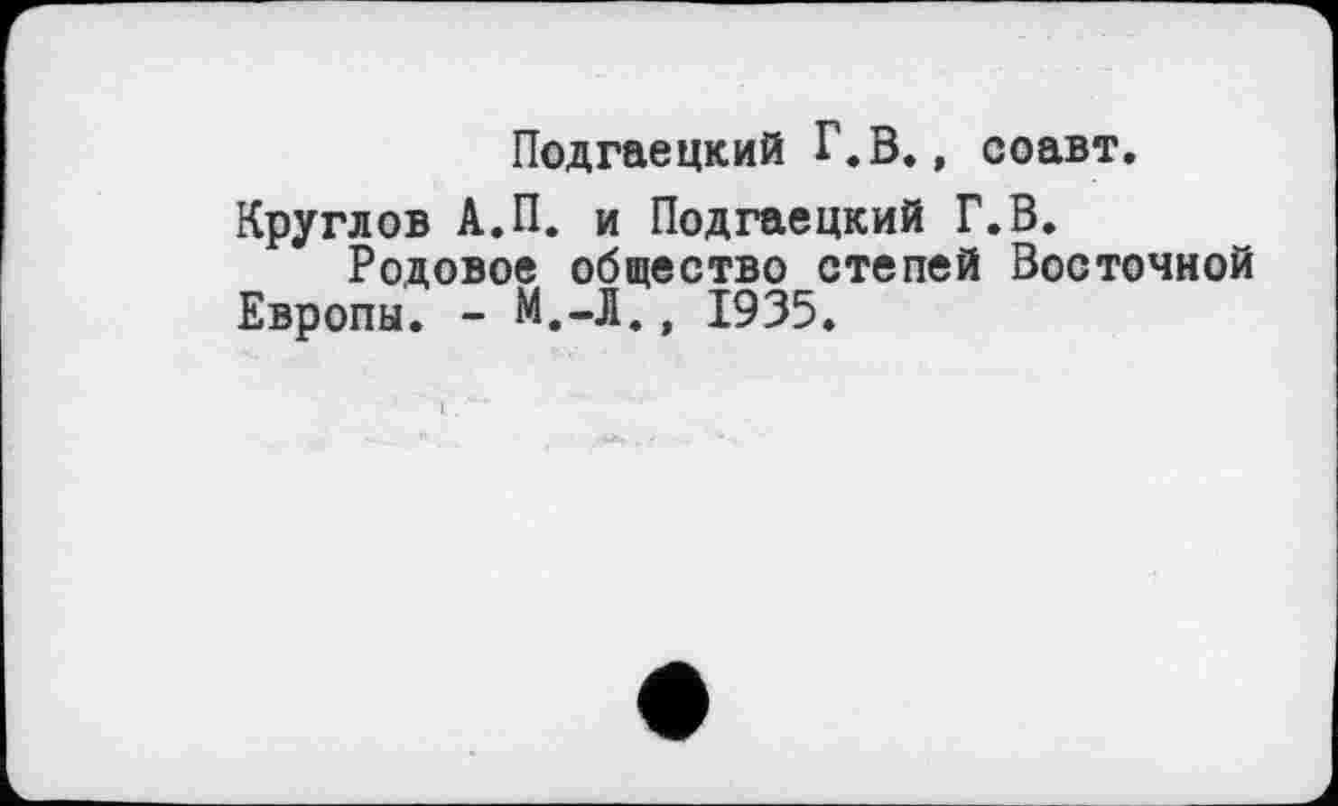 ﻿Подгаецкий Г.В., соавт.
Круглов А.П. и Подгаецкий Г.В.
Родовое общество степей Восточной Европы. - М.-Л., 1935.